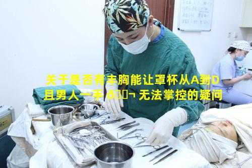 关于是否有丰胸能让罩杯从A到D且男人一手 🐬 无法掌控的疑问
